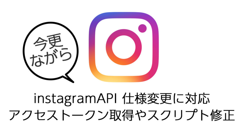 今更ながらinstagramAPIの仕様変更への対応について備忘録